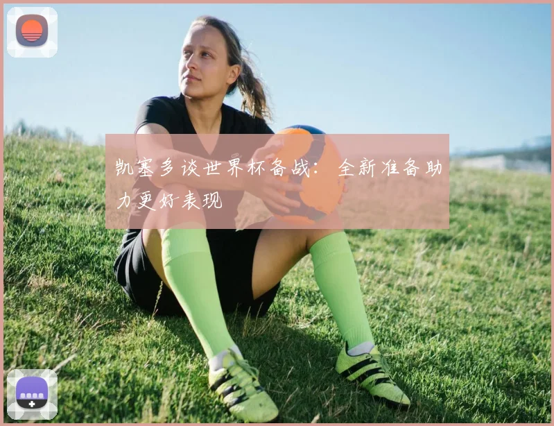 凯塞多谈世界杯备战：全新准备助力更好表现