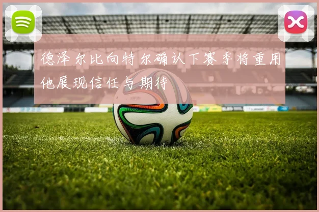 德泽尔比向特尔确认下赛季将重用他展现信任与期待
