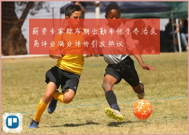 薪资专家称布朗出勤率优于乔治交易评分满分评价引发热议