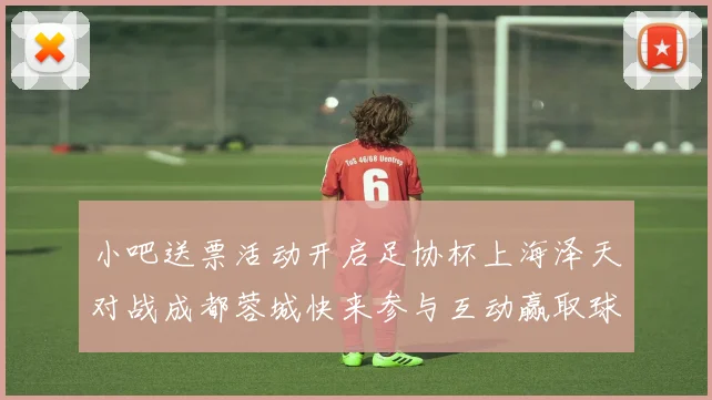 小吧送票活动开启足协杯上海泽天对战成都蓉城快来参与互动赢取球票
