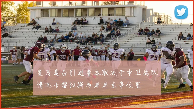 皇马是否引进鲁本取决于中卫离队情况卡雷拉斯与库库竞争位置