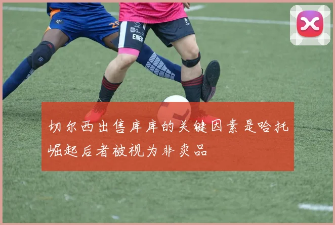 切尔西出售库库的关键因素是哈托崛起后者被视为非卖品