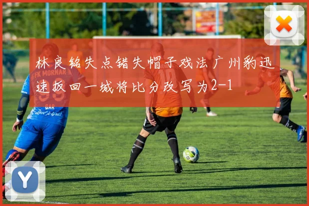 林良铭失点错失帽子戏法广州豹迅速扳回一城将比分改写为2-1