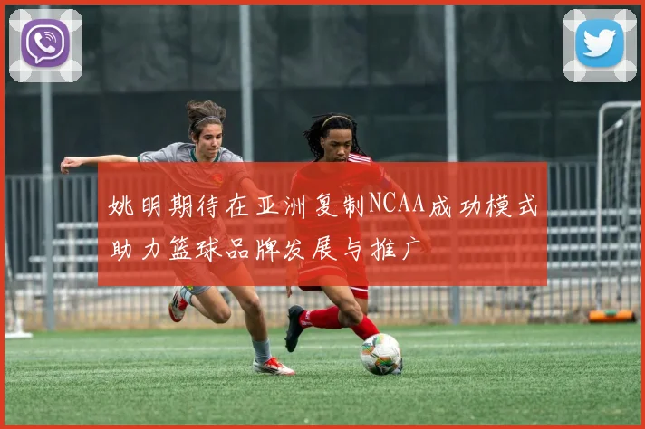 姚明期待在亚洲复制NCAA成功模式助力篮球品牌发展与推广