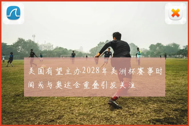 美国有望主办2028年美洲杯赛事时间或与奥运会重叠引发关注