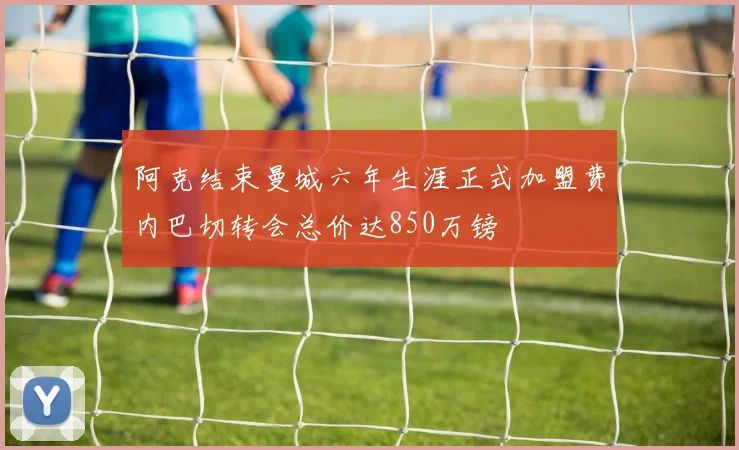 阿克结束曼城六年生涯正式加盟费内巴切转会总价达850万镑
