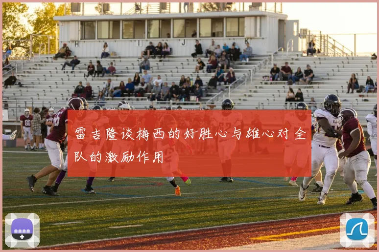雷吉隆谈梅西的好胜心与雄心对全队的激励作用
