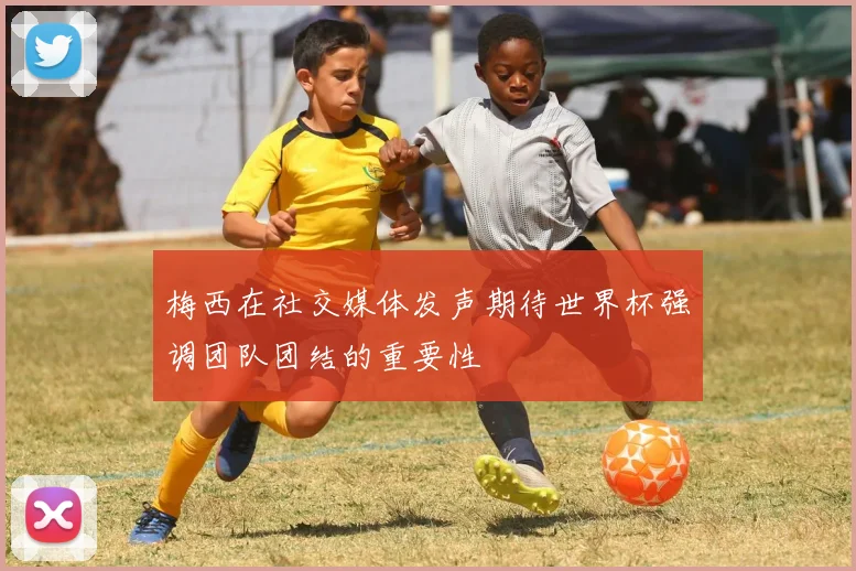 梅西在社交媒体发声期待世界杯强调团队团结的重要性