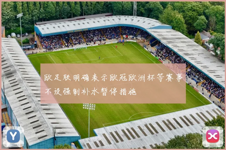 欧足联明确表示欧冠欧洲杯等赛事不设强制补水暂停措施